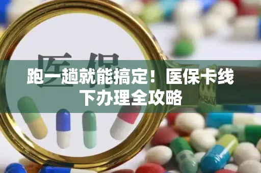 跑一趟就能搞定！医保卡线下办理全攻略